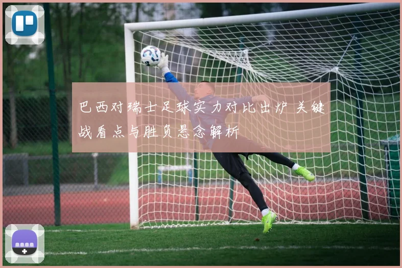 巴西对瑞士足球实力对比出炉 关键战看点与胜负悬念解析