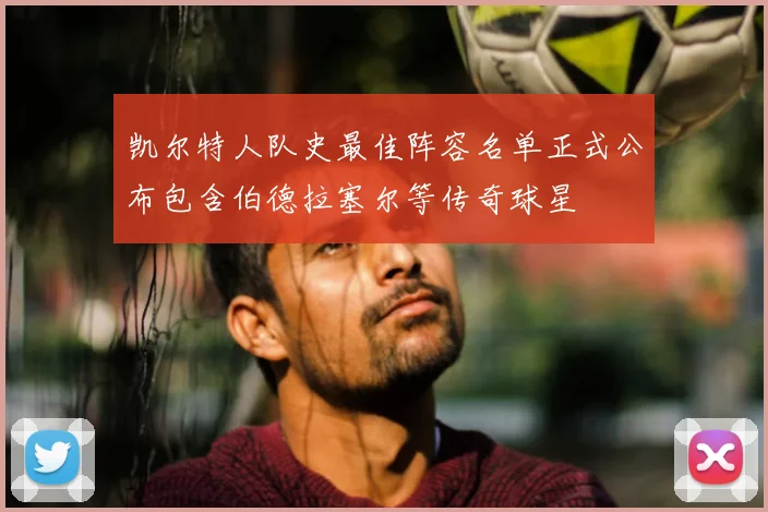 凯尔特人队史最佳阵容名单正式公布包含伯德拉塞尔等传奇球星