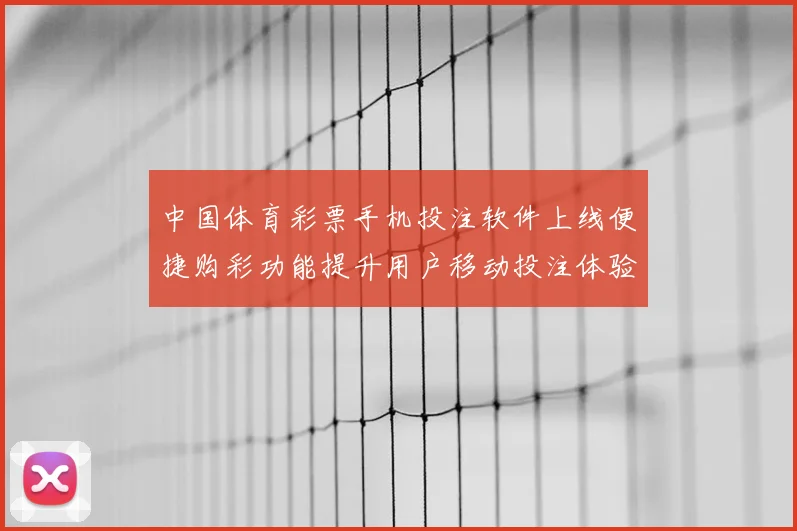 中国体育彩票手机投注软件上线便捷购彩功能提升用户移动投注体验