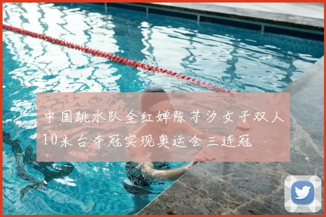 中国跳水队全红婵陈芋汐女子双人10米台夺冠实现奥运会三连冠