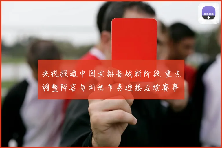 央视报道中国女排备战新阶段 重点调整阵容与训练节奏迎接后续赛事