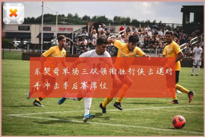 东契奇单场三双领衔独行侠击退对手冲击季后赛席位