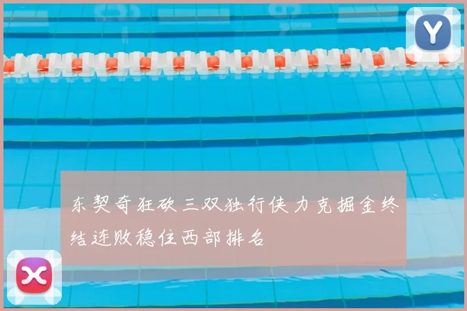 东契奇狂砍三双独行侠力克掘金终结连败稳住西部排名