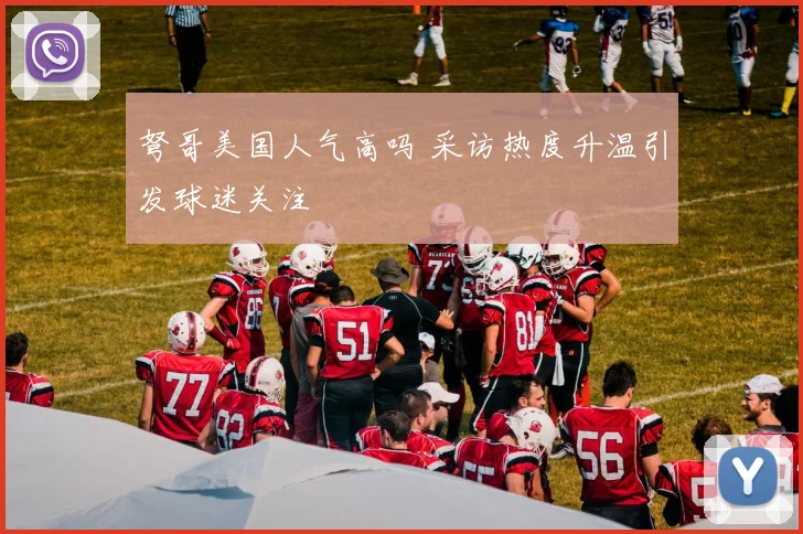 弩哥美国人气高吗 采访热度升温引发球迷关注