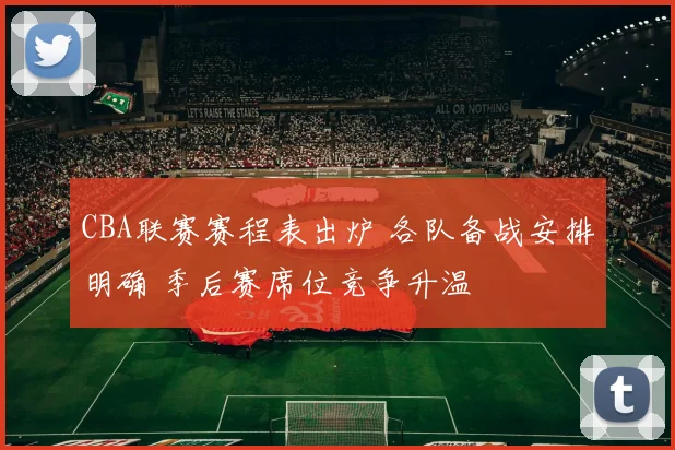 CBA联赛赛程表出炉 各队备战安排明确 季后赛席位竞争升温