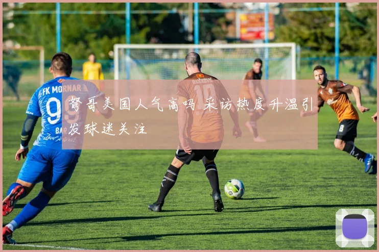 弩哥美国人气高吗 采访热度升温引发球迷关注