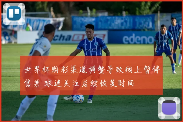 世界杯购彩渠道调整导致线上暂停售票 球迷关注后续恢复时间