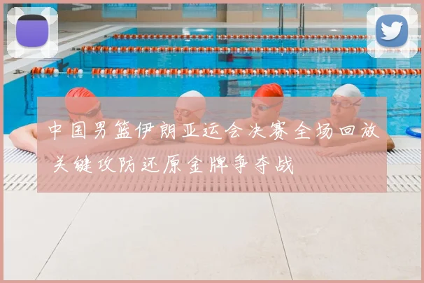 中国男篮伊朗亚运会决赛全场回放 关键攻防还原金牌争夺战