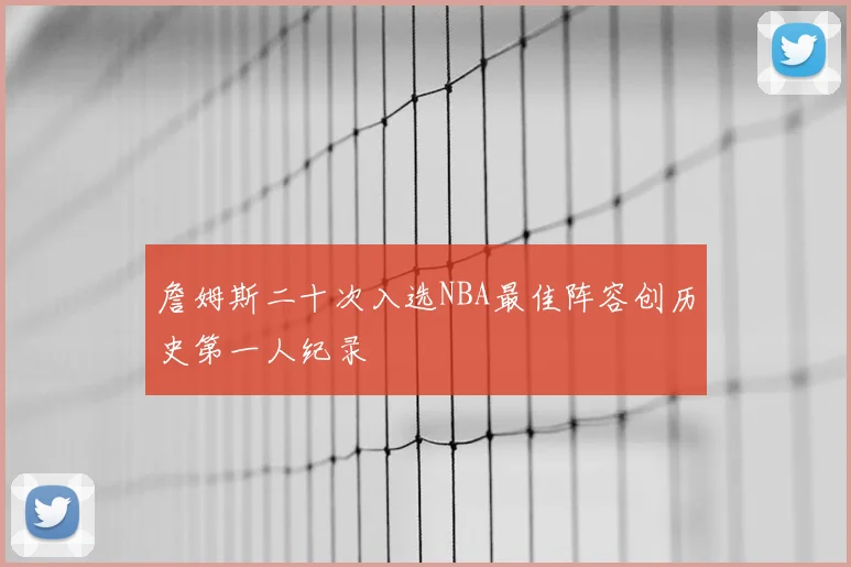 詹姆斯二十次入选NBA最佳阵容创历史第一人纪录