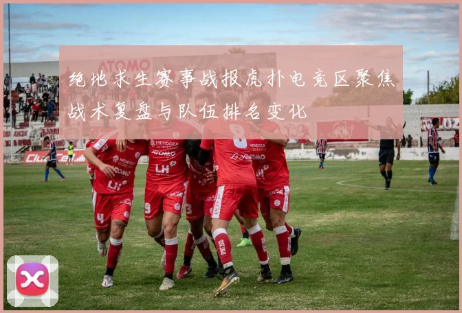 绝地求生赛事战报虎扑电竞区聚焦战术复盘与队伍排名变化