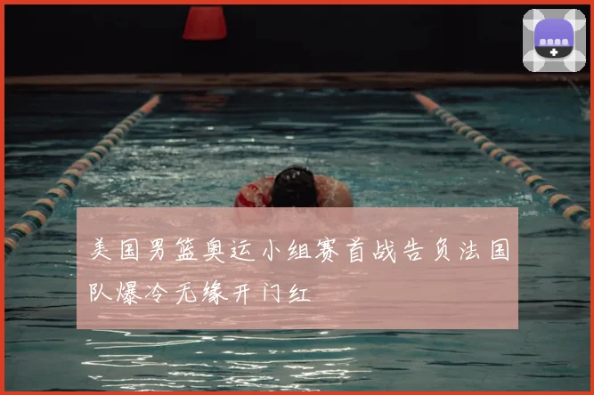美国男篮奥运小组赛首战告负法国队爆冷无缘开门红