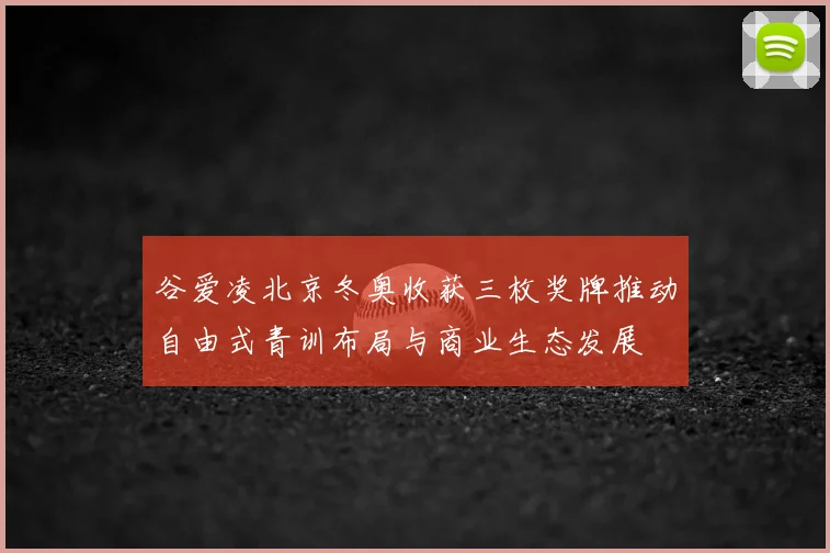 谷爱凌北京冬奥收获三枚奖牌推动自由式青训布局与商业生态发展