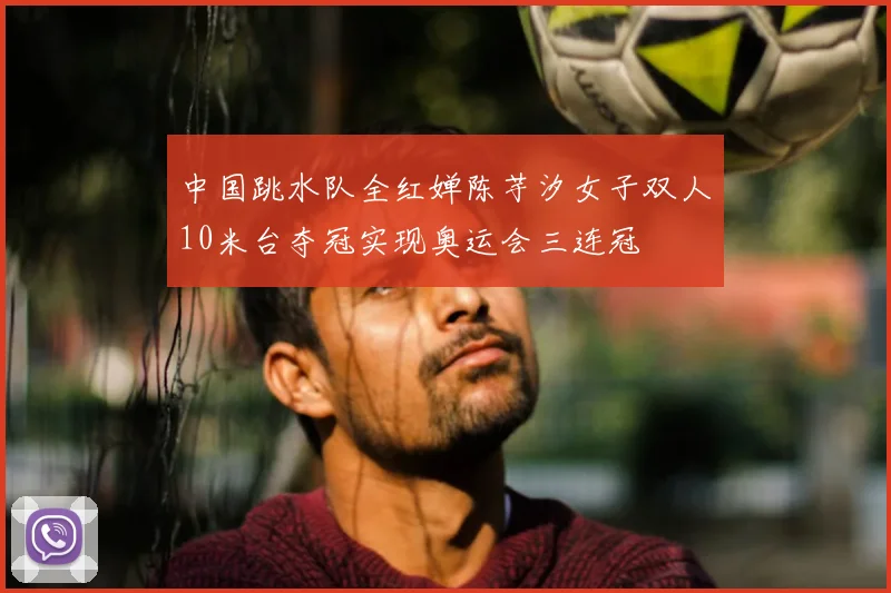 中国跳水队全红婵陈芋汐女子双人10米台夺冠实现奥运会三连冠