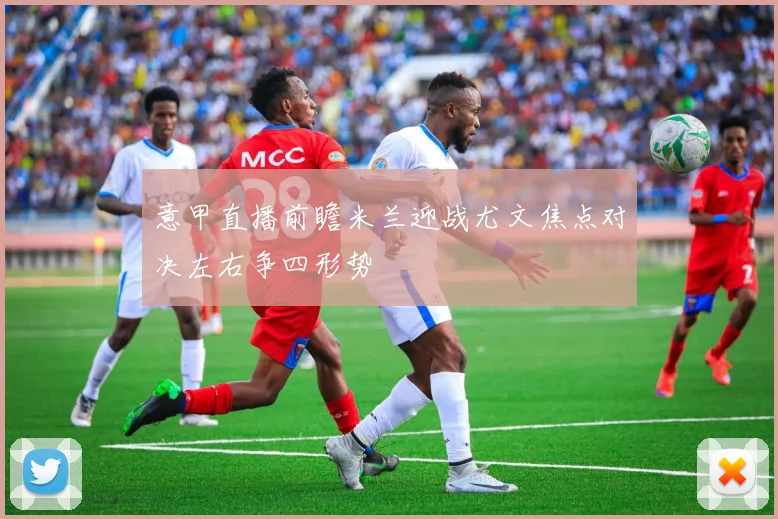 意甲直播前瞻米兰迎战尤文焦点对决左右争四形势