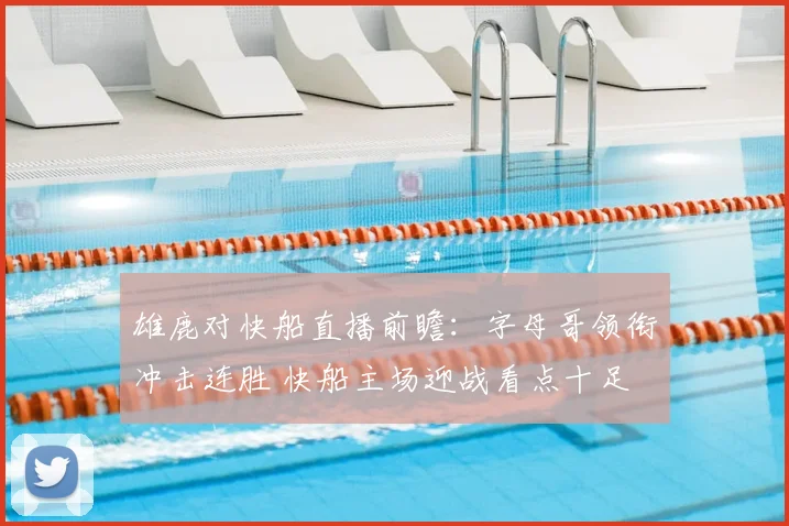 雄鹿对快船直播前瞻:字母哥领衔冲击连胜 快船主场迎战看点十足