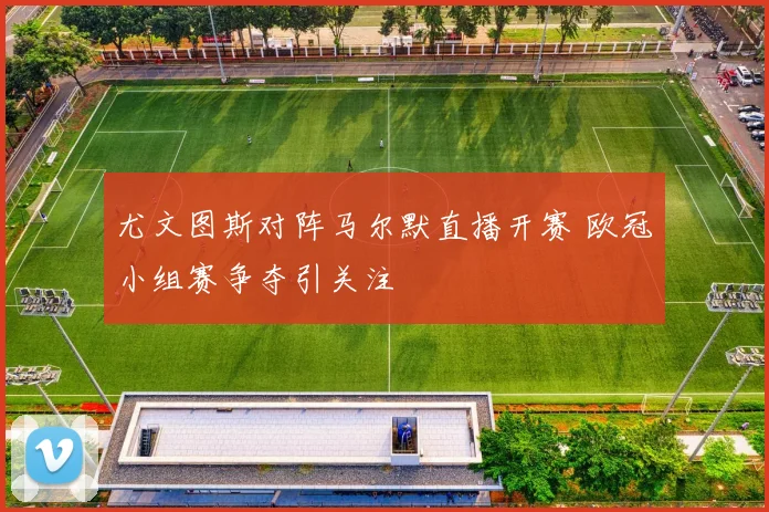 尤文图斯对阵马尔默直播开赛 欧冠小组赛争夺引关注