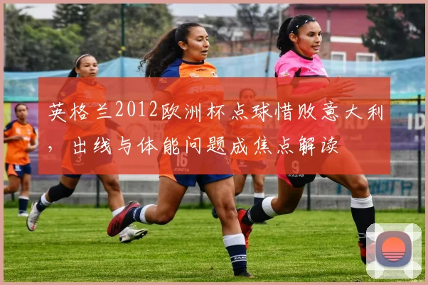 英格兰2012欧洲杯点球惜败意大利，出线与体能问题成焦点解读