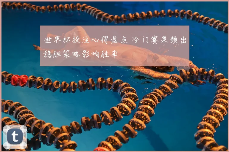 世界杯投注心得盘点 冷门赛果频出稳胆策略影响胜率