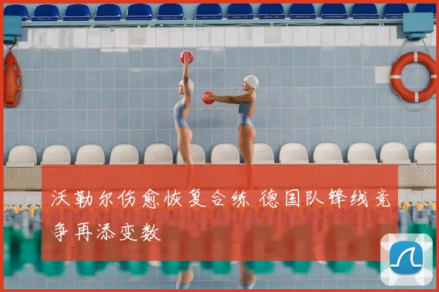 沃勒尔伤愈恢复合练 德国队锋线竞争再添变数