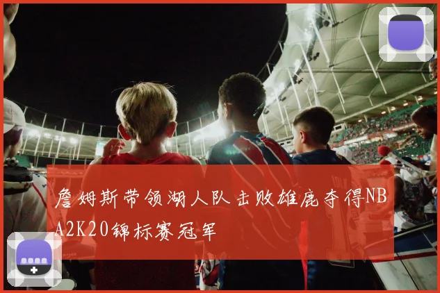 詹姆斯带领湖人队击败雄鹿夺得NBA2K20锦标赛冠军