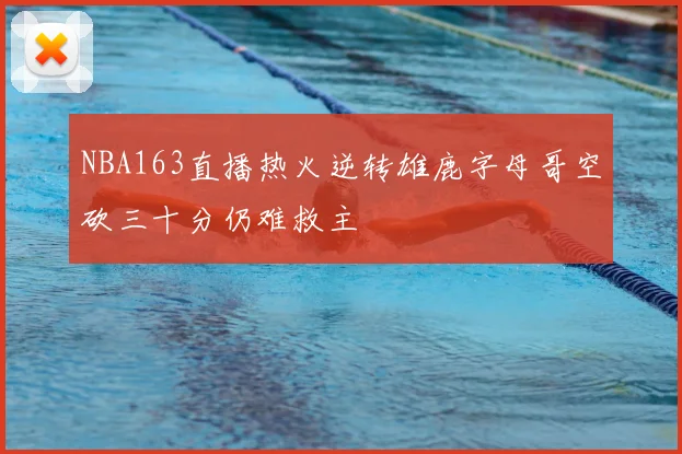 NBA163直播热火逆转雄鹿字母哥空砍三十分仍难救主